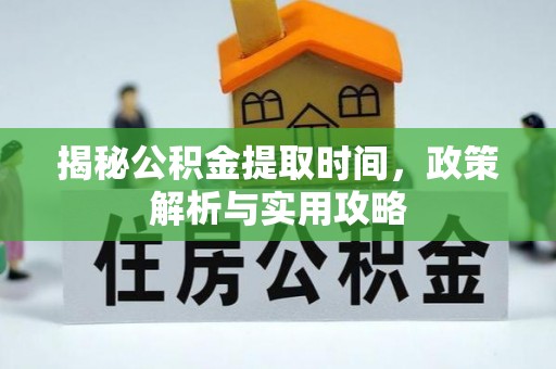 衡东揭秘公积金提取时间，政策解析与实用攻略
