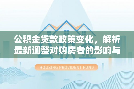 衡东公积金贷款政策变化，解析最新调整对购房者的影响与机遇