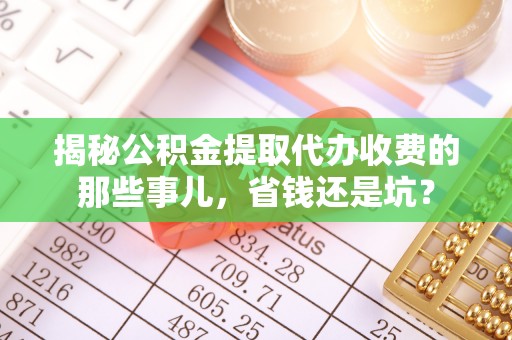 衡东揭秘公积金提取代办收费的那些事儿，省钱还是坑？