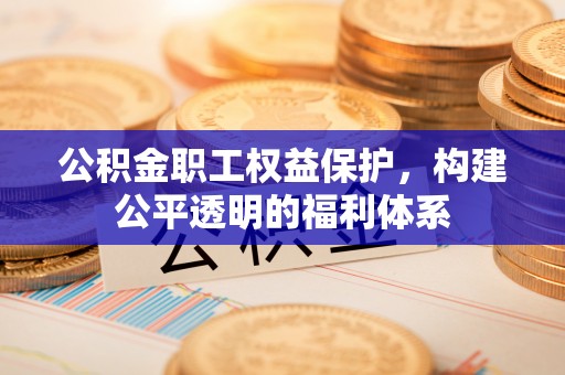 衡东公积金职工权益保护，构建公平透明的福利体系