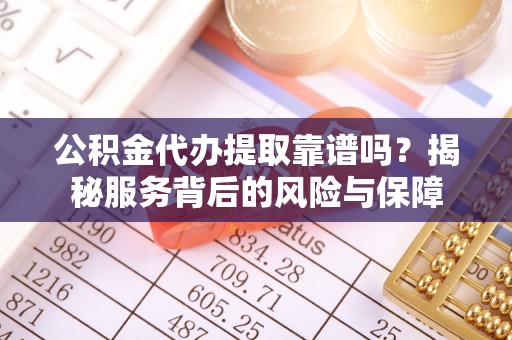 衡东公积金代办提取靠谱吗？揭秘服务背后的风险与保障