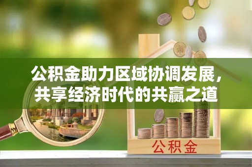 衡东公积金助力区域协调发展，共享经济时代的共赢之道
