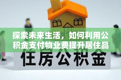 衡东探索未来生活，如何利用公积金支付物业费提升居住品质