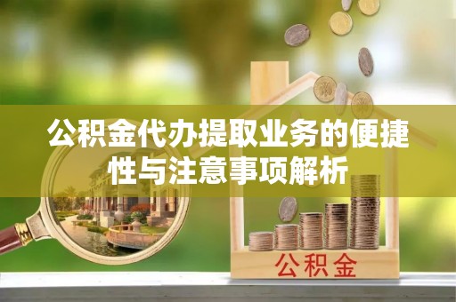 衡东公积金代办提取业务的便捷性与注意事项解析