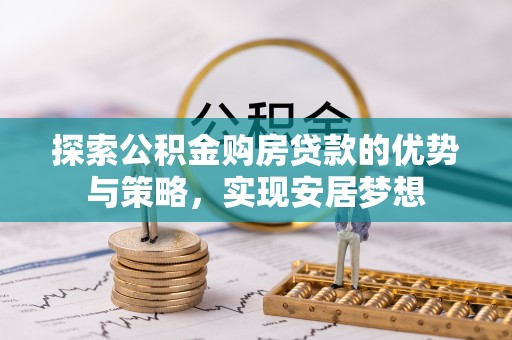衡东探索公积金购房贷款的优势与策略，实现安居梦想