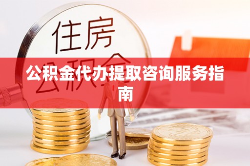 衡东公积金代办提取咨询服务指南