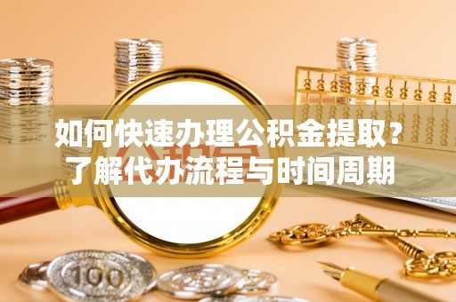 衡东如何快速办理公积金提取？了解代办流程与时间周期