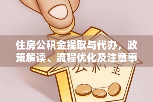 衡东住房公积金提取与代办，政策解读、流程优化及注意事项