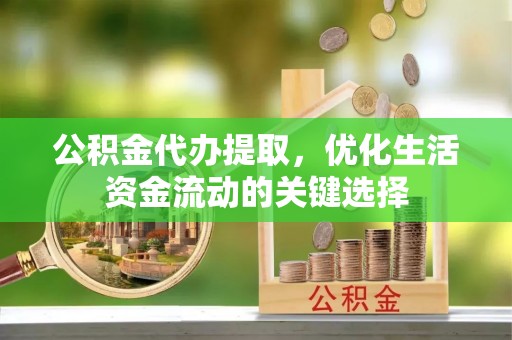 衡东公积金代办提取，优化生活资金流动的关键选择