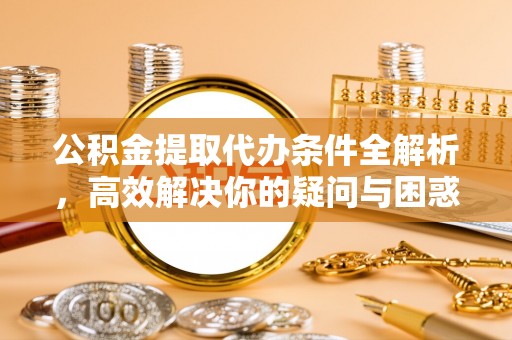 衡东公积金提取代办条件全解析，高效解决你的疑问与困惑