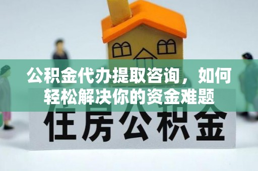 衡东公积金代办提取咨询，如何轻松解决你的资金难题