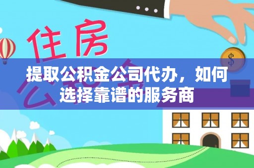 衡东提取公积金公司代办，如何选择靠谱的服务商