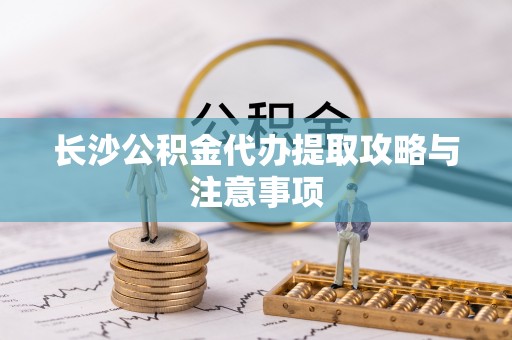 衡东长沙公积金代办提取攻略与注意事项
