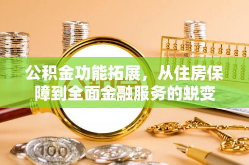 衡东公积金功能拓展，从住房保障到全面金融服务的蜕变
