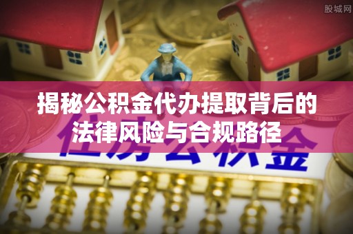 衡东揭秘公积金代办提取背后的法律风险与合规路径