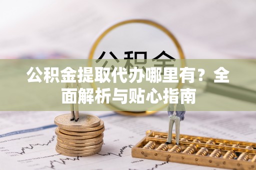 衡东公积金提取代办哪里有？全面解析与贴心指南