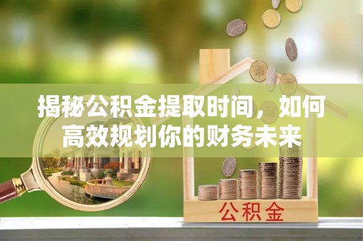 衡东揭秘公积金提取时间，如何高效规划你的财务未来