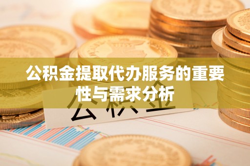 衡东公积金提取代办服务的重要性与需求分析