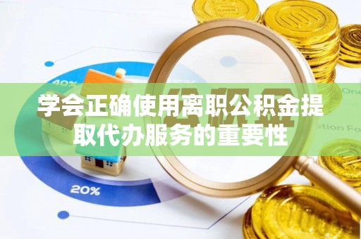 衡东学会正确使用离职公积金提取代办服务的重要性