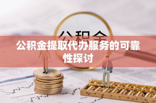 衡东公积金提取代办服务的可靠性探讨