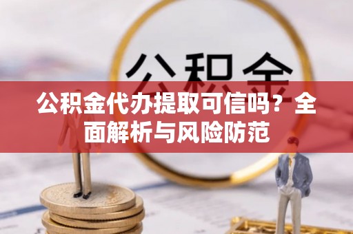 衡东公积金代办提取可信吗？全面解析与风险防范