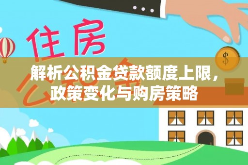 衡东解析公积金贷款额度上限，政策变化与购房策略