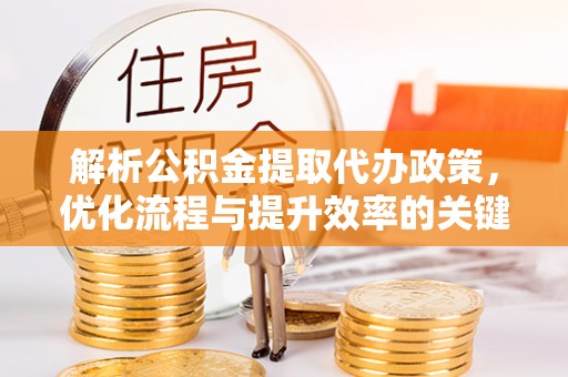 衡东解析公积金提取代办政策，优化流程与提升效率的关键