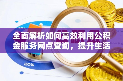 衡东全面解析如何高效利用公积金服务网点查询，提升生活便利性