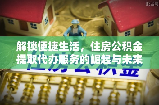 衡东解锁便捷生活，住房公积金提取代办服务的崛起与未来