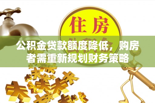 衡东公积金贷款额度降低，购房者需重新规划财务策略