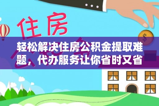 衡东轻松解决住房公积金提取难题，代办服务让你省时又省心