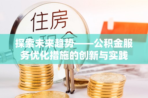 衡东探索未来趋势——公积金服务优化措施的创新与实践