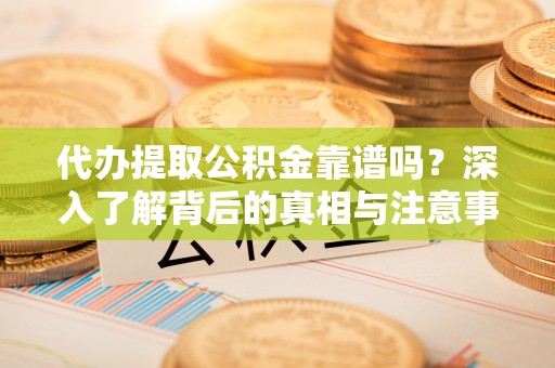衡东代办提取公积金靠谱吗？深入了解背后的真相与注意事项