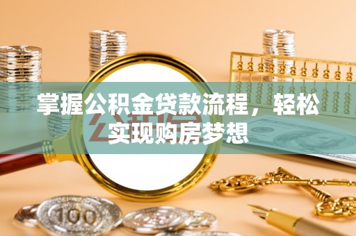 衡东掌握公积金贷款流程，轻松实现购房梦想
