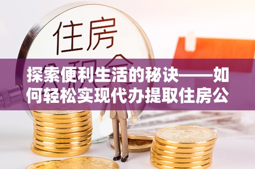 衡东探索便利生活的秘诀——如何轻松实现代办提取住房公积金