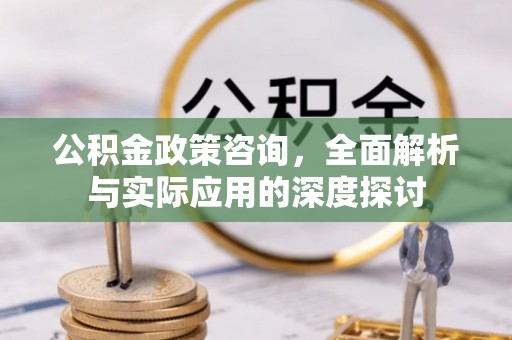 衡东公积金政策咨询，全面解析与实际应用的深度探讨