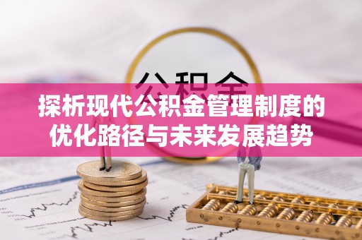 衡东探析现代公积金管理制度的优化路径与未来发展趋势