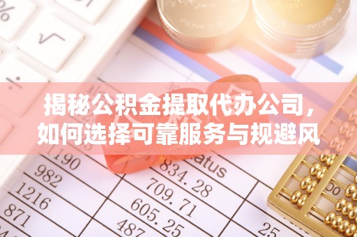 衡东揭秘公积金提取代办公司，如何选择可靠服务与规避风险