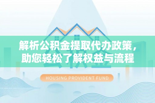 衡东解析公积金提取代办政策，助您轻松了解权益与流程