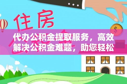 衡东代办公积金提取服务，高效解决公积金难题，助您轻松理财