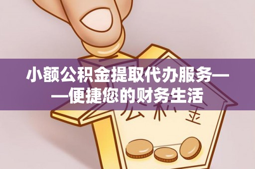 衡东小额公积金提取代办服务——便捷您的财务生活