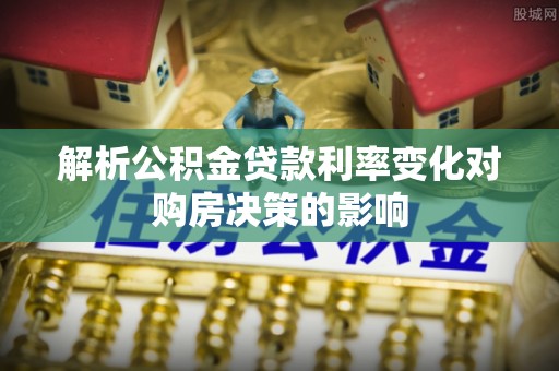 衡东解析公积金贷款利率变化对购房决策的影响