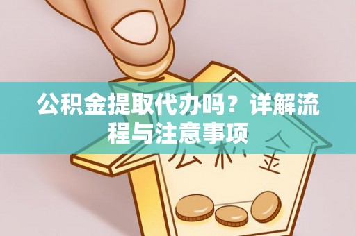 衡东公积金提取代办吗？详解流程与注意事项