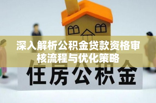 衡东深入解析公积金贷款资格审核流程与优化策略