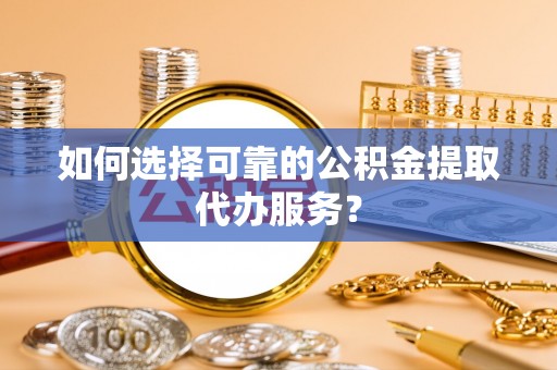 衡东如何选择可靠的公积金提取代办服务？