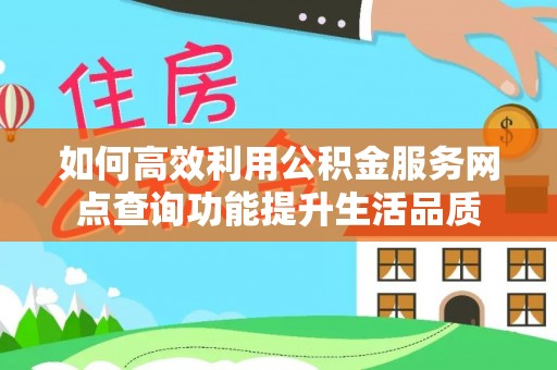 衡东如何高效利用公积金服务网点查询功能提升生活品质