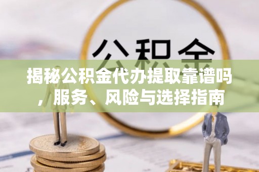 衡东揭秘公积金代办提取靠谱吗，服务、风险与选择指南