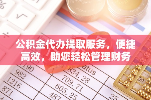 衡东公积金代办提取服务，便捷高效，助您轻松管理财务