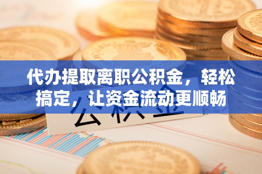 衡东代办提取离职公积金，轻松搞定，让资金流动更顺畅