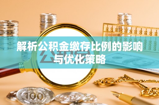 衡东解析公积金缴存比例的影响与优化策略